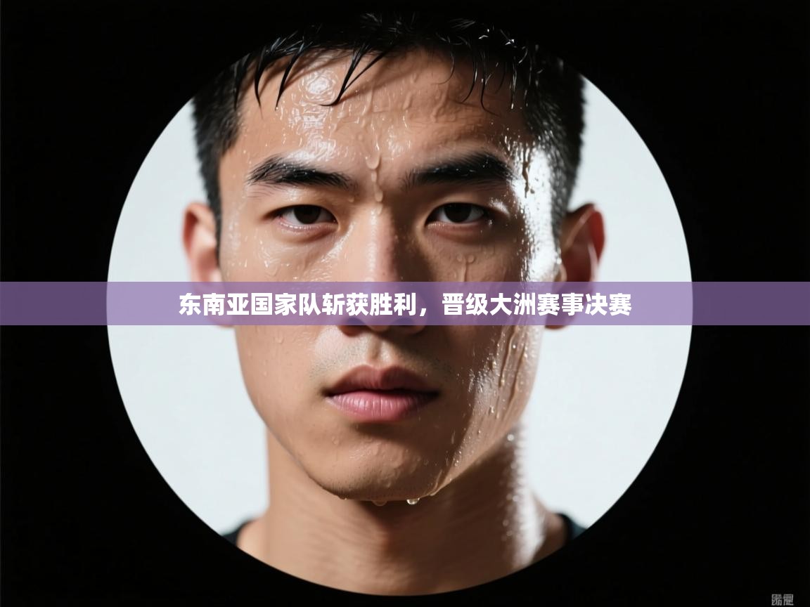 东南亚国家队斩获胜利，晋级大洲赛事决赛