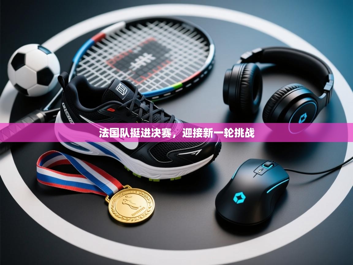 法国队挺进决赛，迎接新一轮挑战  第2张