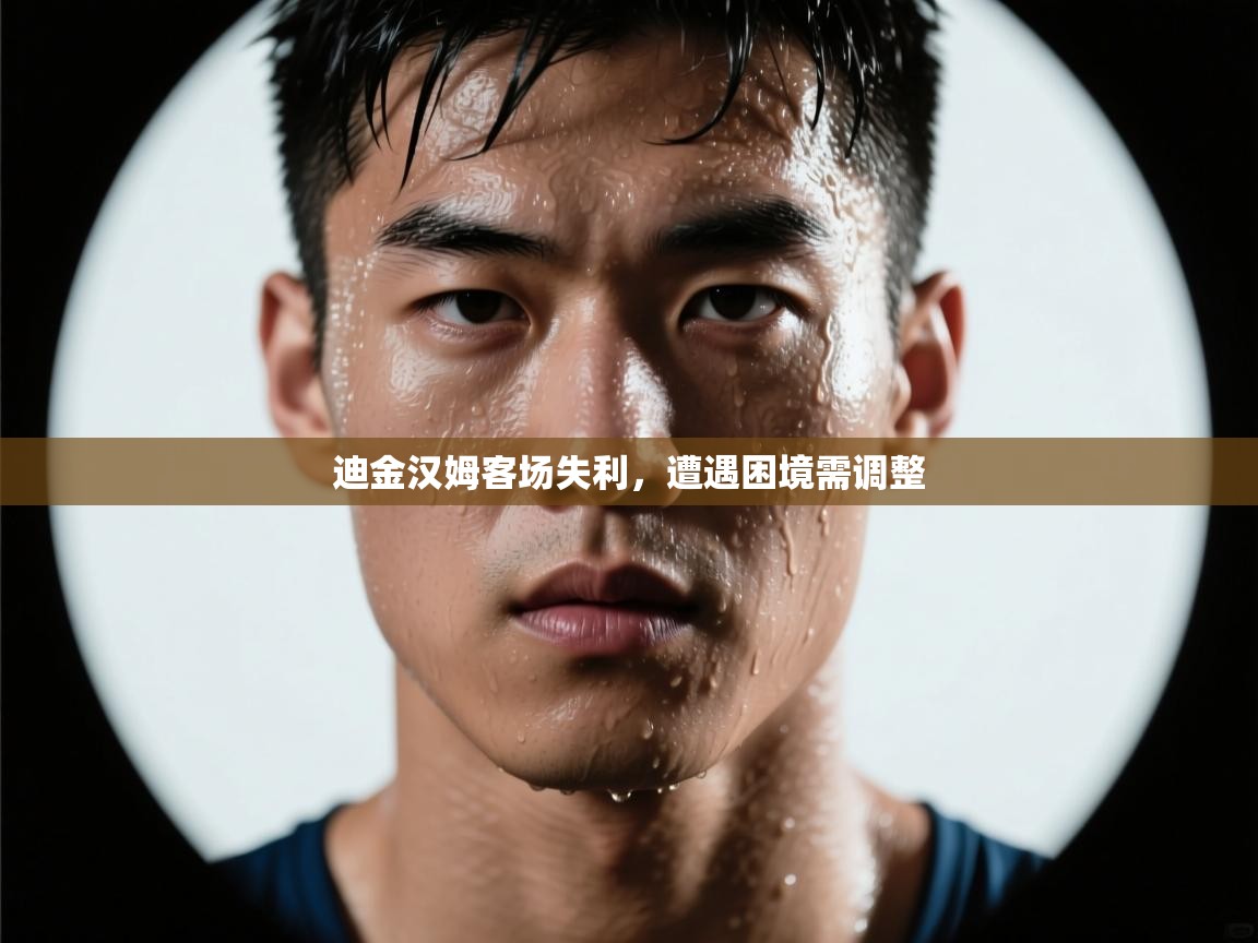 迪金汉姆客场失利，遭遇困境需调整