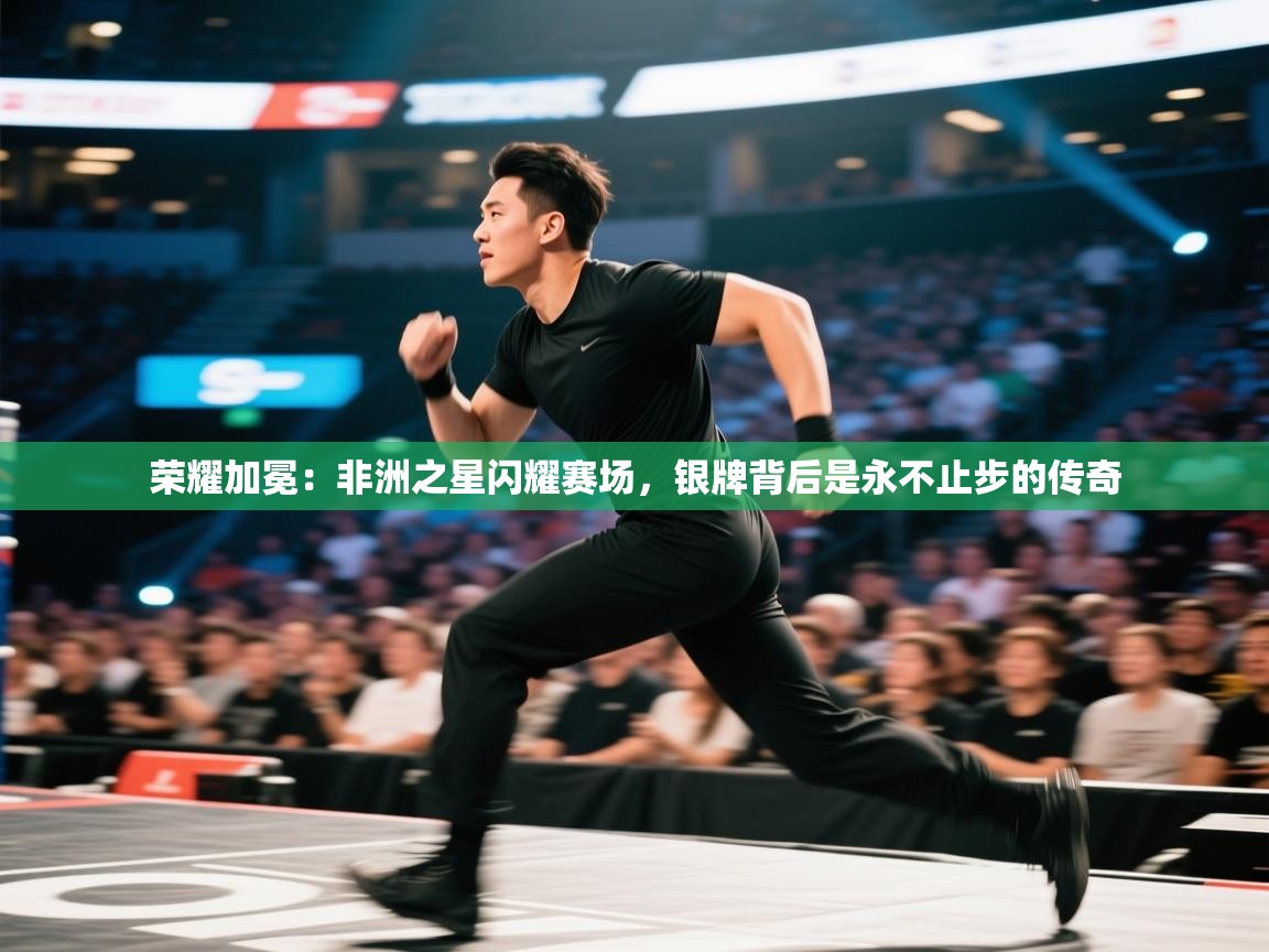 荣耀加冕：非洲之星闪耀赛场，银牌背后是永不止步的传奇