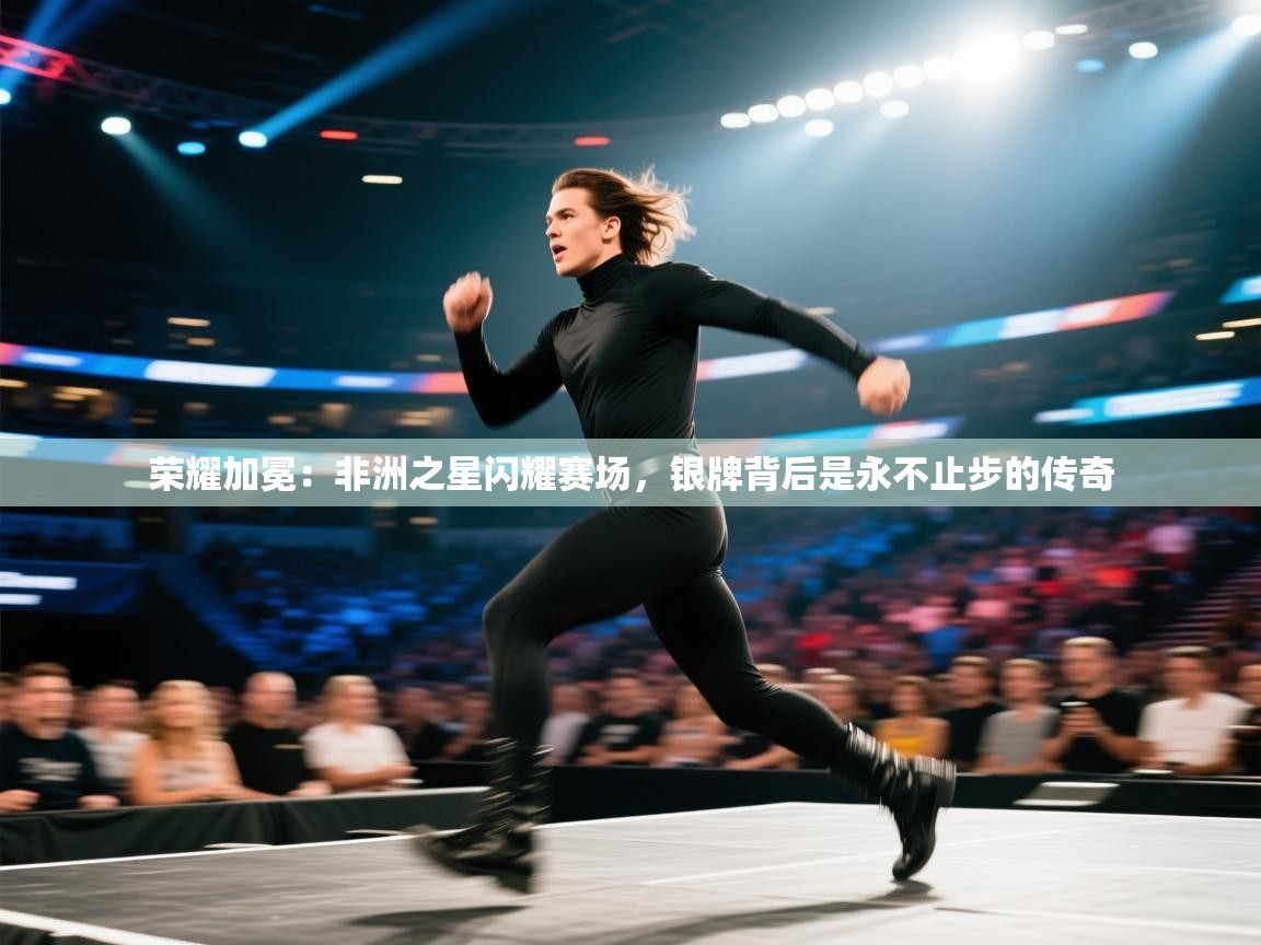 荣耀加冕:非洲之星闪耀赛场,银牌背后是永不止步的传奇 第2张