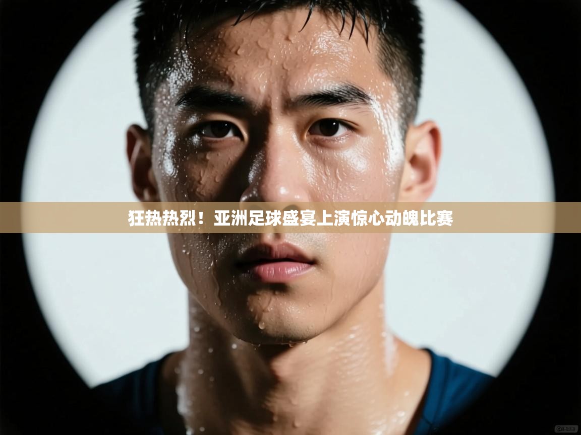 狂热热烈!亚洲足球盛宴上演惊心动魄比赛 第1张