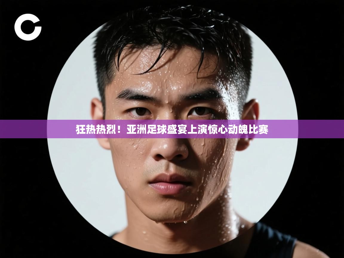 狂热热烈!亚洲足球盛宴上演惊心动魄比赛 第2张