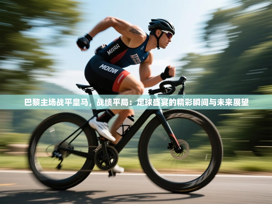 巴黎主场战平皇马，战绩平局：足球盛宴的精彩瞬间与未来展望  第1张