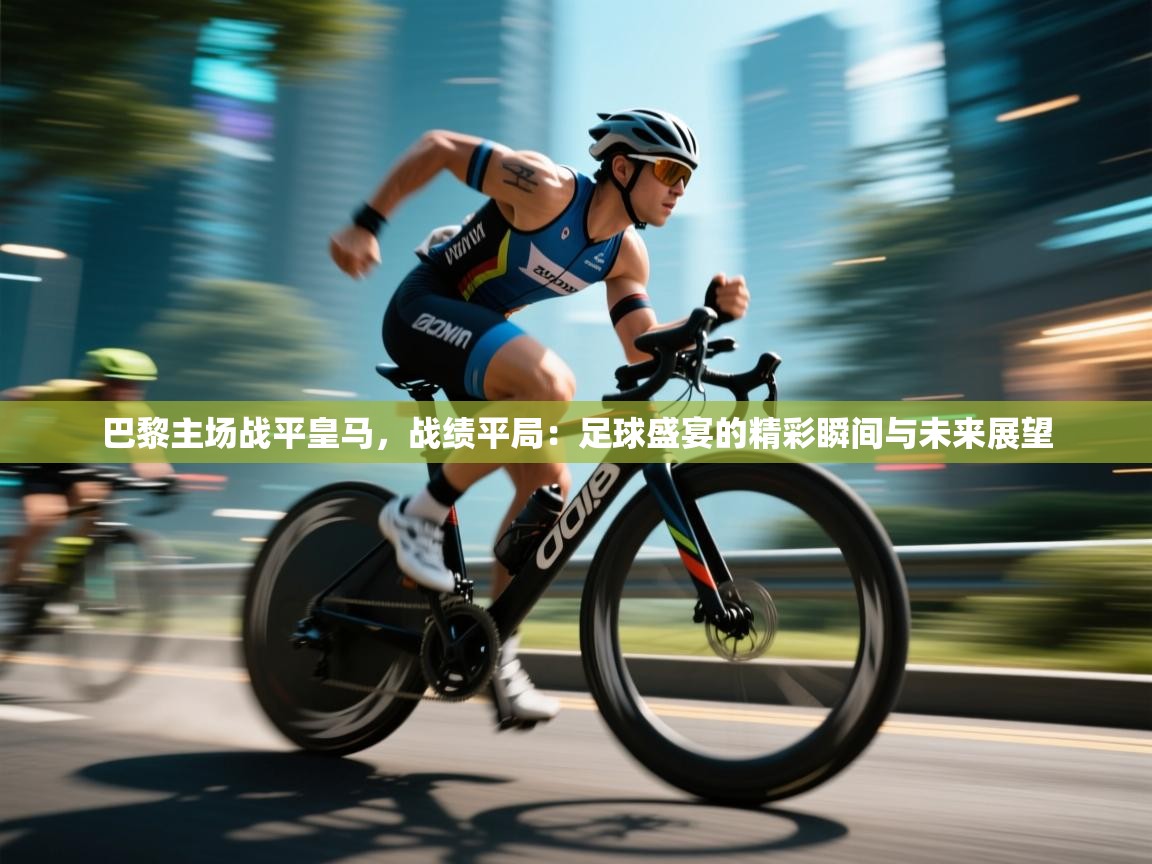 巴黎主场战平皇马，战绩平局：足球盛宴的精彩瞬间与未来展望  第2张