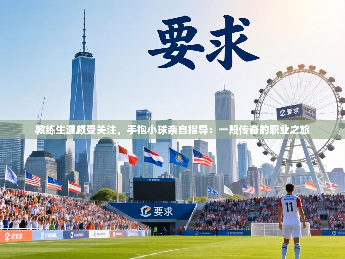教练生涯颇受关注，手抱小球亲自指导：一段传奇的职业之旅  第1张