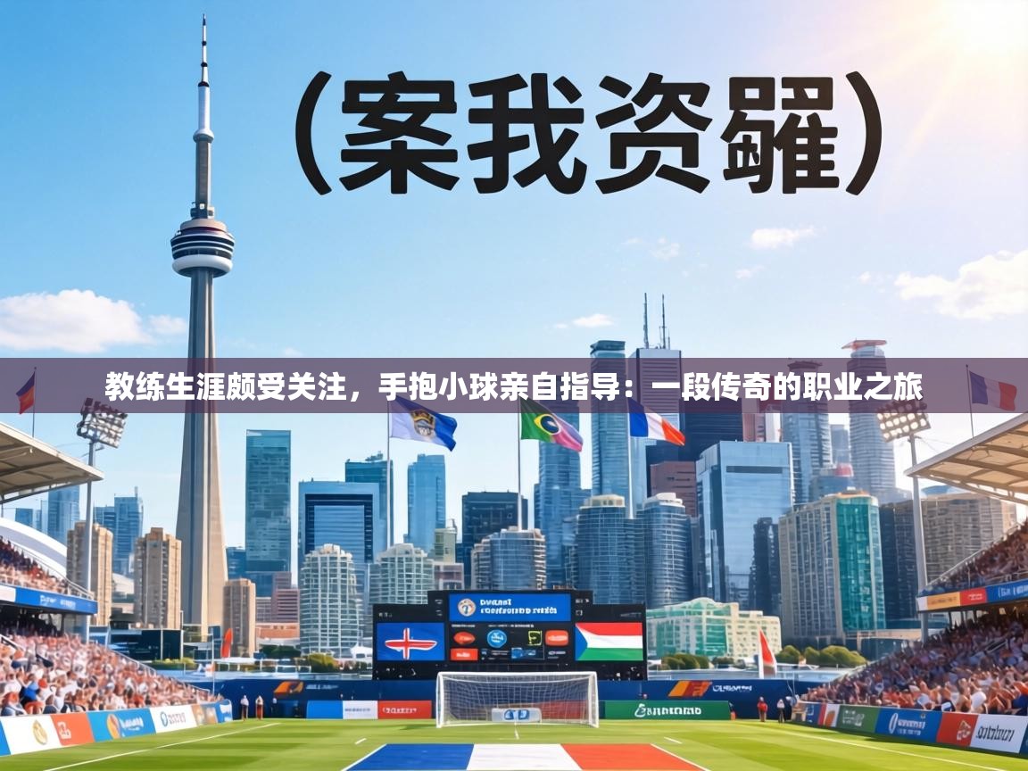 教练生涯颇受关注，手抱小球亲自指导：一段传奇的职业之旅  第2张