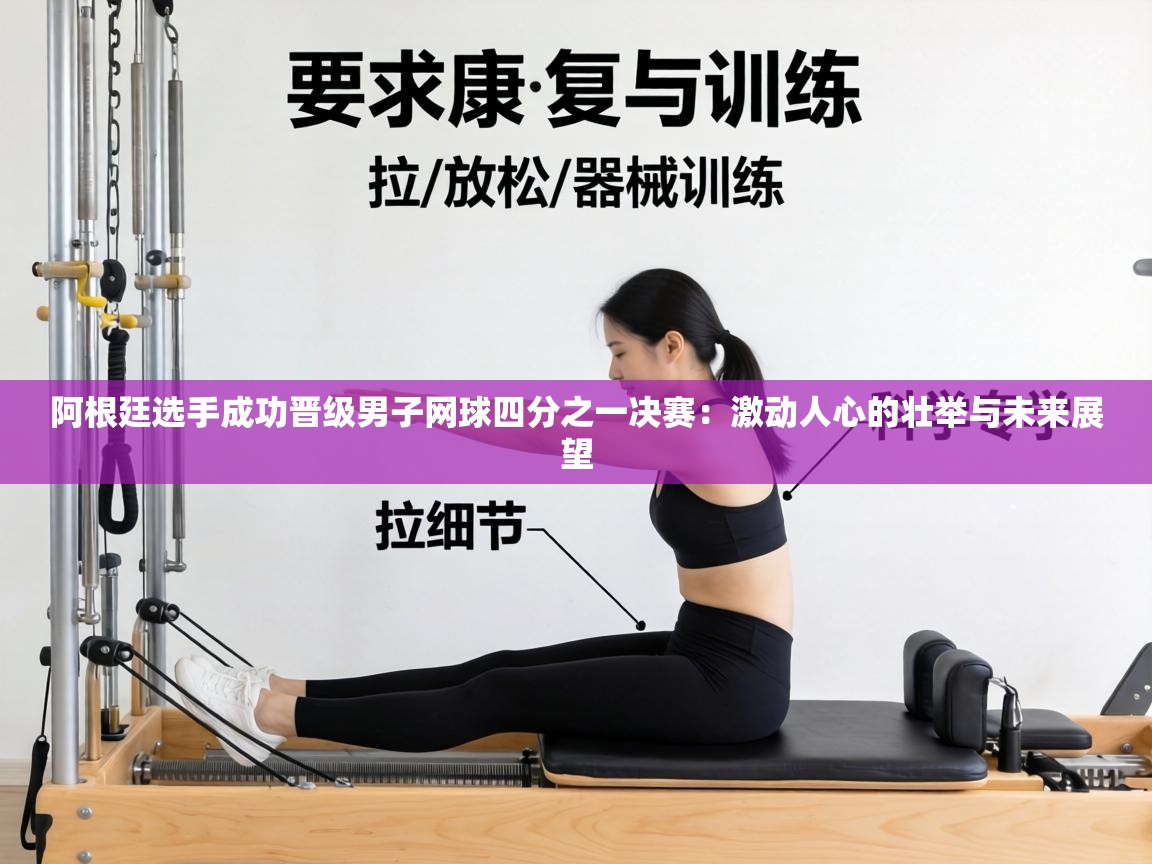 阿根廷选手成功晋级男子网球四分之一决赛:激动人心的壮举与未来展望 第2张